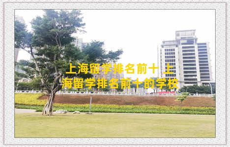 上海留学排名前十 上海留学排名前十的学校